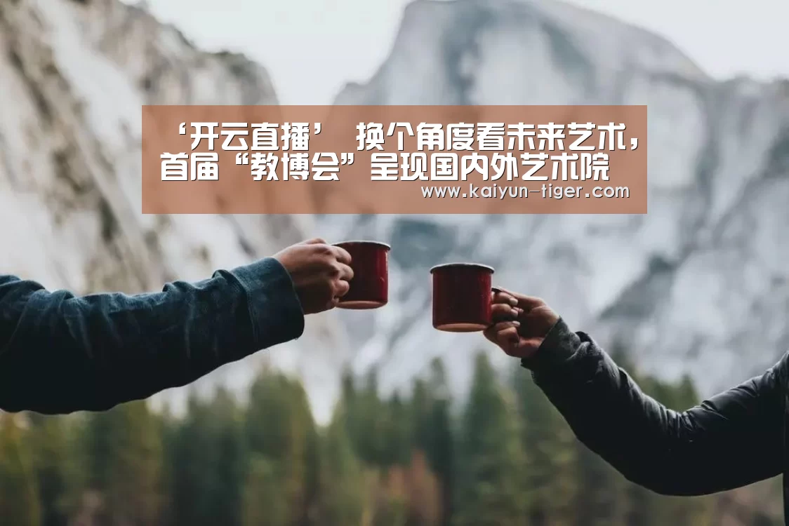 ‘开云直播’
<h1>换个角度看未来艺术,首届“教博会”呈现国内外艺术院校教育(图1) 开云赛事