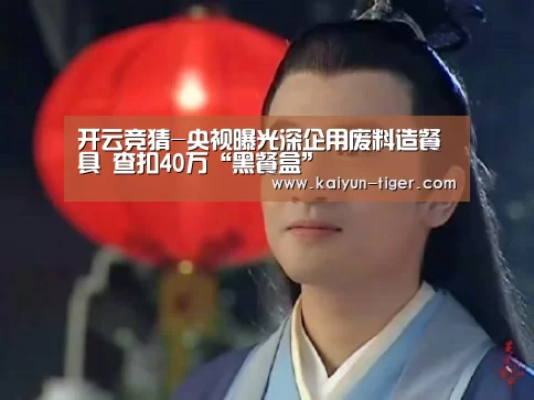 开云竞猜-央视曝光深企用废料造餐具 查扣40万“黑餐盒”(图2) 开云赛事