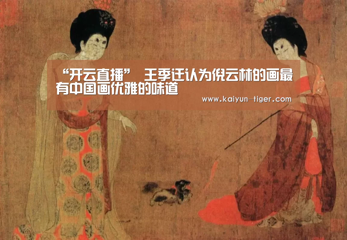 “开云直播”
<h1>王季迁认为倪云林的画最有中国画优雅的味道(图1) 开云直播