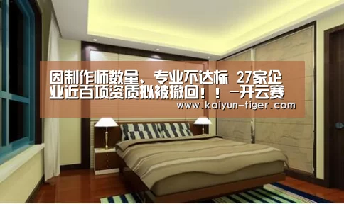 因制作师数量、专业不达标 27家企业近百项资质拟被撤回!!-开云赛事(图3) 开云赛事