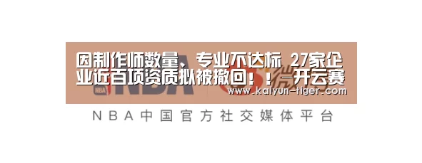 因制作师数量、专业不达标 27家企业近百项资质拟被撤回!!-开云赛事(图2) 开云电竞