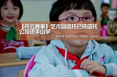 【开云赛事】艺术品信托已成信托公司烫手山芋(图2) 开云直播