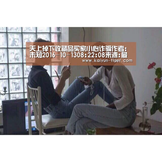 天上掉下收藏品买家小心诈骗作者:未知2016-10-1308:22:08来源:最高法原本想看看自己的藏品有没有市场,没想:开云电竞(图3) 开云赛事