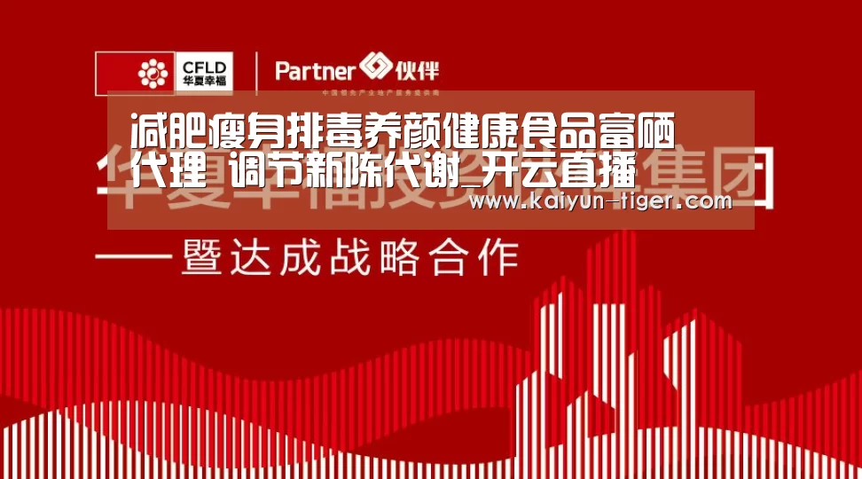 减肥瘦身排毒养颜健康食品富硒砃代理 调节新陈代谢_开云直播(图3) 开云赛事